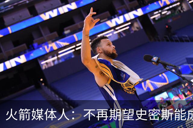 火箭媒体人：不再期望史密斯能成球星 只希望他三分命中率能上40%